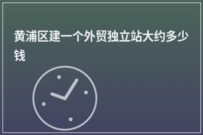 [year]黄浦区建一个外贸独立站大约多少钱