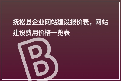 [year]抚松县企业网站建设报价表，网站建设费用价格一览表