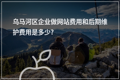 [year]乌马河区企业做网站费用和后期维护费用是多少?