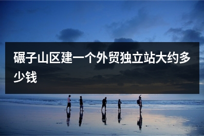 [year]碾子山区建一个外贸独立站大约多少钱