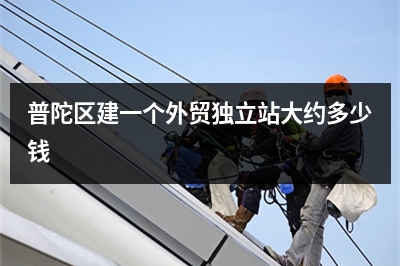 [year]普陀区建一个外贸独立站大约多少钱