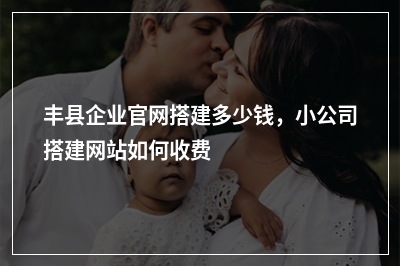 [year]丰县企业官网搭建多少钱，小公司搭建网站如何收费