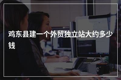 [year]鸡东县建一个外贸独立站大约多少钱