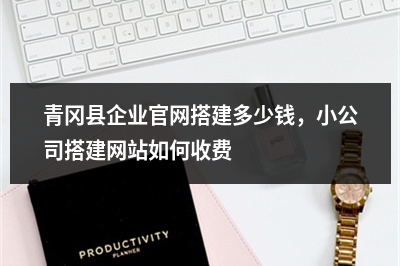 [year]青冈县企业官网搭建多少钱，小公司搭建网站如何收费