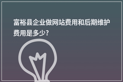 [year]富裕县企业做网站费用和后期维护费用是多少?