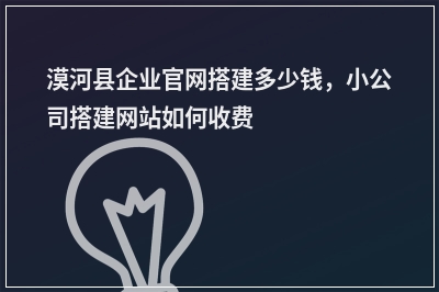 [year]漠河县企业官网搭建多少钱，小公司搭建网站如何收费
