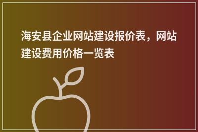 [year]海安县企业网站建设报价表，网站建设费用价格一览表