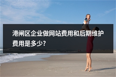 [year]港闸区企业做网站费用和后期维护费用是多少?