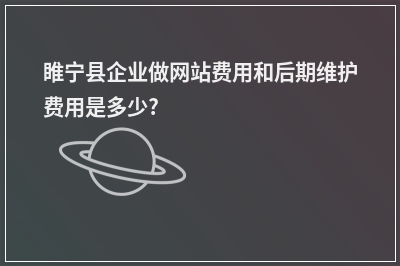 [year]睢宁县企业做网站费用和后期维护费用是多少?