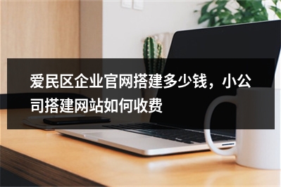 [year]爱民区企业官网搭建多少钱，小公司搭建网站如何收费