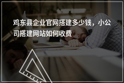 [year]鸡东县企业官网搭建多少钱，小公司搭建网站如何收费