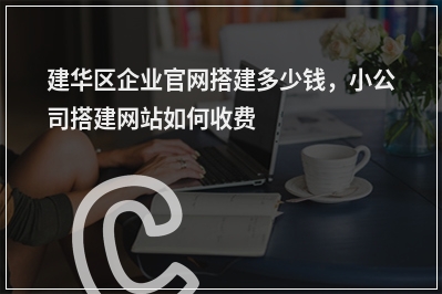 [year]建华区企业官网搭建多少钱，小公司搭建网站如何收费