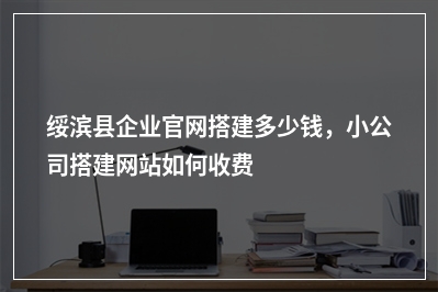 [year]绥滨县企业官网搭建多少钱，小公司搭建网站如何收费