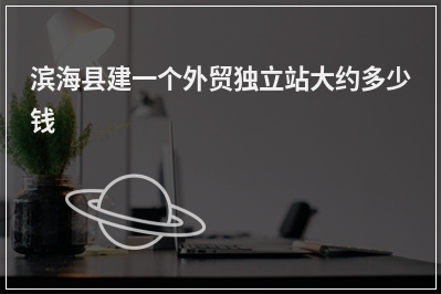 [year]滨海县建一个外贸独立站大约多少钱