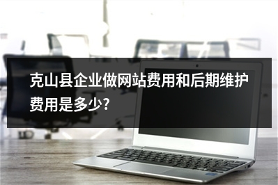 [year]克山县企业做网站费用和后期维护费用是多少?