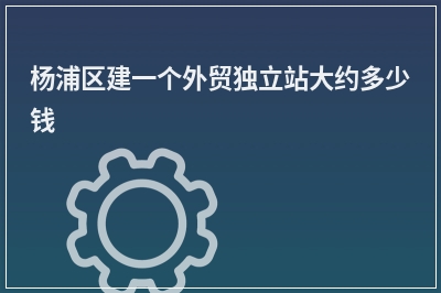 [year]杨浦区建一个外贸独立站大约多少钱