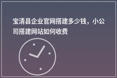 [year]宝清县企业官网搭建多少钱，小公司搭建网站如何收费