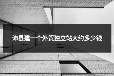[year]沛县建一个外贸独立站大约多少钱
