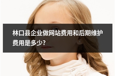 [year]林口县企业做网站费用和后期维护费用是多少?