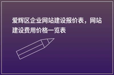 [year]爱辉区企业网站建设报价表，网站建设费用价格一览表