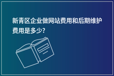 [year]新青区企业做网站费用和后期维护费用是多少?