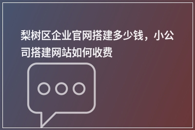 [year]梨树区企业官网搭建多少钱，小公司搭建网站如何收费