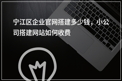 [year]宁江区企业官网搭建多少钱，小公司搭建网站如何收费