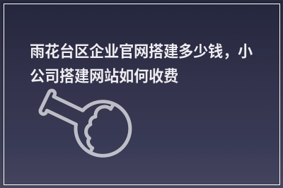 [year]雨花台区企业官网搭建多少钱，小公司搭建网站如何收费