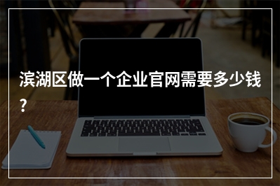 [year]滨湖区做一个企业官网需要多少钱?