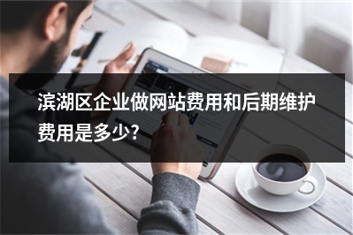 [year]滨湖区企业做网站费用和后期维护费用是多少?