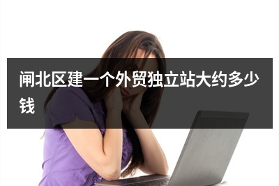 [year]闸北区建一个外贸独立站大约多少钱