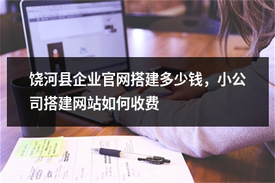 [year]饶河县企业官网搭建多少钱，小公司搭建网站如何收费