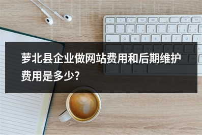 [year]萝北县企业做网站费用和后期维护费用是多少?