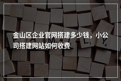 [year]金山区企业官网搭建多少钱，小公司搭建网站如何收费