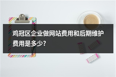 [year]鸡冠区企业做网站费用和后期维护费用是多少?