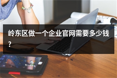 [year]岭东区做一个企业官网需要多少钱?