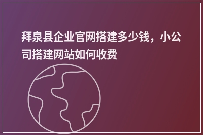 [year]拜泉县企业官网搭建多少钱，小公司搭建网站如何收费