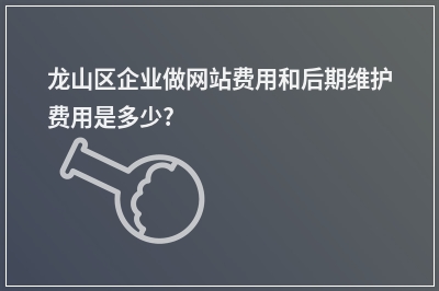 [year]龙山区企业做网站费用和后期维护费用是多少?