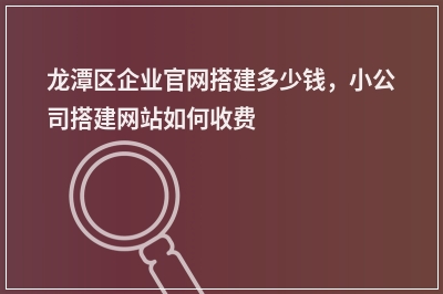 [year]龙潭区企业官网搭建多少钱，小公司搭建网站如何收费