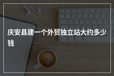 [year]庆安县建一个外贸独立站大约多少钱