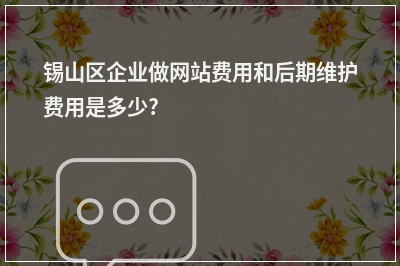 [year]锡山区企业做网站费用和后期维护费用是多少?