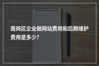 [year]南岗区企业做网站费用和后期维护费用是多少?