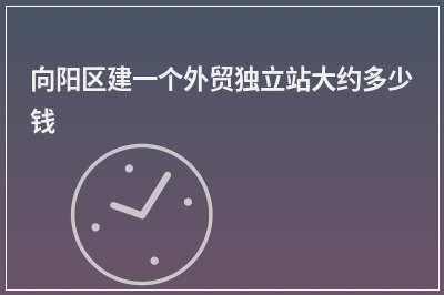 [year]向阳区建一个外贸独立站大约多少钱