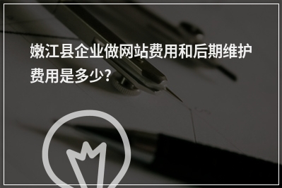 [year]嫩江县企业做网站费用和后期维护费用是多少?