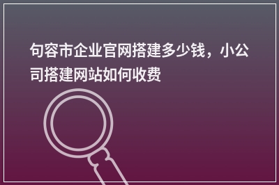 [year]句容市企业官网搭建多少钱，小公司搭建网站如何收费