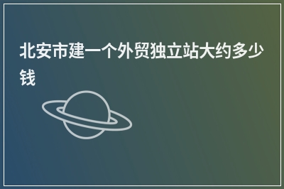 [year]北安市建一个外贸独立站大约多少钱