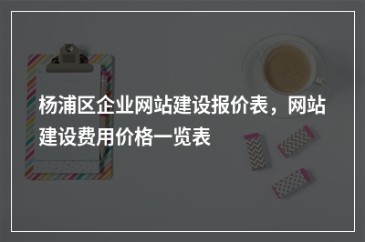 [year]杨浦区企业网站建设报价表，网站建设费用价格一览表