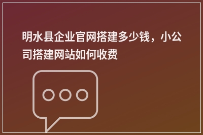 [year]明水县企业官网搭建多少钱，小公司搭建网站如何收费