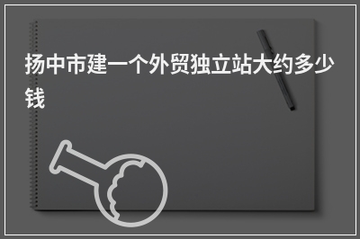 [year]扬中市建一个外贸独立站大约多少钱