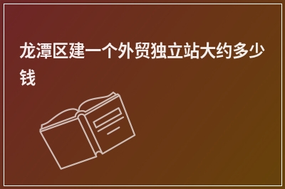 [year]龙潭区建一个外贸独立站大约多少钱